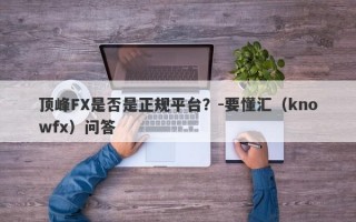 顶峰FX是否是正规平台？-要懂汇（knowfx）问答