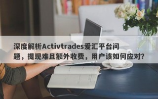 深度解析Activtrades爱汇平台问题，提现难且额外收费，用户该如何应对？