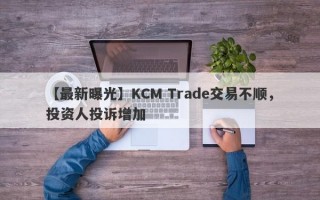 【最新曝光】KCM Trade交易不顺，投资人投诉增加
