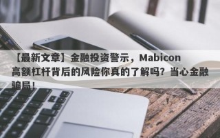 【最新文章】金融投资警示，Mabicon高额杠杆背后的风险你真的了解吗？当心金融骗局！