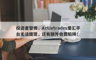 投资者警惕，Activtrades爱汇平台无法提现，还有额外收费陷阱！