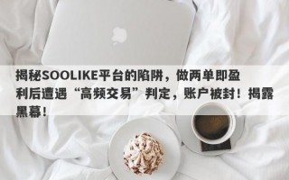 揭秘SOOLIKE平台的陷阱，做两单即盈利后遭遇“高频交易”判定，账户被封！揭露黑幕！