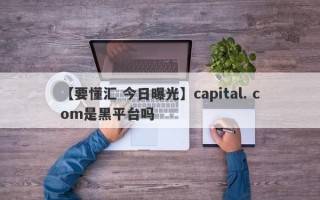 【要懂汇 今日曝光】capital. com是黑平台吗
