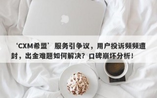 ‘CXM希盟’服务引争议，用户投诉频频遭封，出金难题如何解决？口碑崩坏分析！