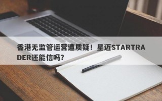 香港无监管运营遭质疑！星迈STARTRADER还能信吗？