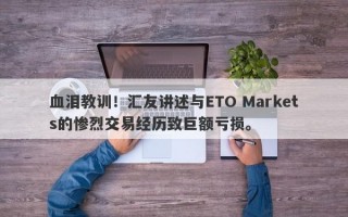 血泪教训！汇友讲述与ETO Markets的惨烈交易经历致巨额亏损。