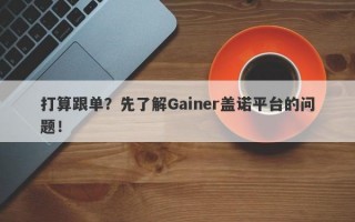 打算跟单？先了解Gainer盖诺平台的问题！