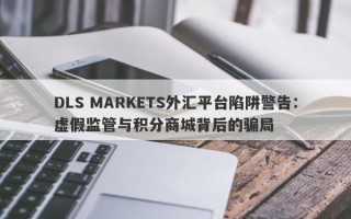 DLS MARKETS外汇平台陷阱警告：虚假监管与积分商城背后的骗局