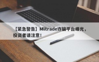 【紧急警告】Mitrade诈骗平台曝光，投资者请注意！