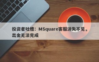 投资者吐槽：MSquare客服消失不见，出金无法完成