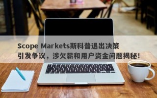 Scope Markets斯科普退出决策引发争议，涉欠薪和用户资金问题揭秘！