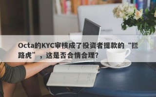 Octa的KYC审核成了投资者提款的“拦路虎”，这是否合情合理？