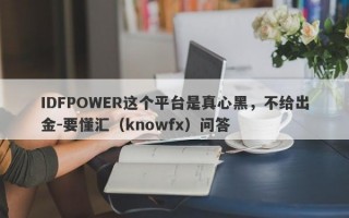 IDFPOWER这个平台是真心黑，不给出金-要懂汇（knowfx）问答