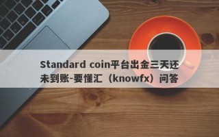 Standard coin平台出金三天还未到账-要懂汇（knowfx）问答