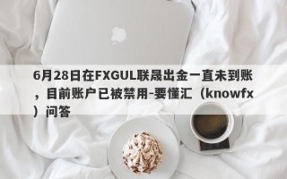 6月28日在FXGUL联晟出金一直未到账，目前账户已被禁用-要懂汇（knowfx）问答