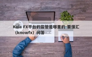 Kaia FX平台的监管是哪里的-要懂汇（knowfx）问答