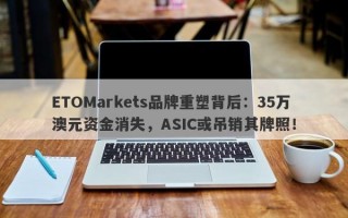 ETOMarkets品牌重塑背后：35万澳元资金消失，ASIC或吊销其牌照！