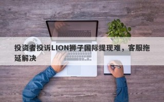 投资者投诉LION狮子国际提现难，客服拖延解决