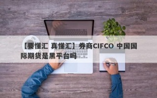 【要懂汇 真懂汇】券商CIFCO 中国国际期货是黑平台吗
