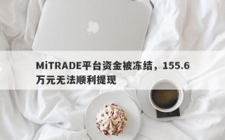 MiTRADE平台资金被冻结，155.6万元无法顺利提现