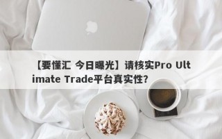 【要懂汇 今日曝光】请核实Pro Ultimate Trade平台真实性？
