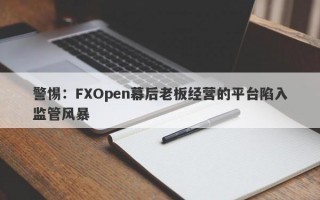 警惕：FXOpen幕后老板经营的平台陷入监管风暴