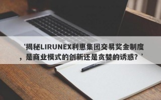 ‘揭秘LIRUNEX利惠集团交易奖金制度，是商业模式的创新还是贪婪的诱惑？’