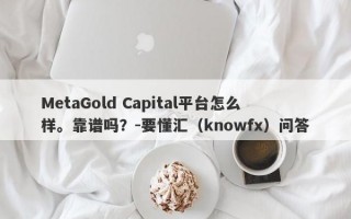 MetaGold Capital平台怎么样。靠谱吗？-要懂汇（knowfx）问答