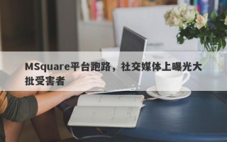 MSquare平台跑路，社交媒体上曝光大批受害者