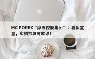 MC FOREX“摩石控股集团”：看似堂皇，实则抄袭与欺诈！