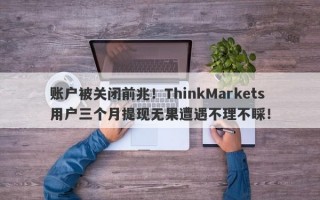 账户被关闭前兆！ThinkMarkets用户三个月提现无果遭遇不理不睬！