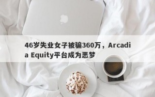 46岁失业女子被骗360万，Arcadia Equity平台成为恶梦