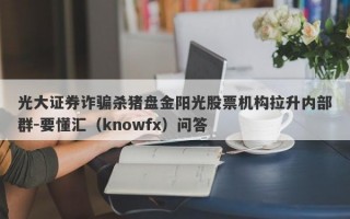 光大证券诈骗杀猪盘金阳光股票机构拉升内部群-要懂汇（knowfx）问答