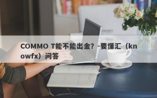 COMMO T能不能出金？-要懂汇（knowfx）问答