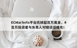 ECMarkets平台坑掉超百万美金，4百万投资者与负责人对赌谈话曝光！