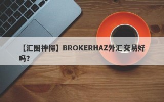 【汇圈神探】BROKERHAZ外汇交易好吗？
