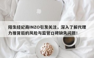 陌生经纪商INZO引发关注，深入了解代理力推背后的风险与监管口碑缺失问题！