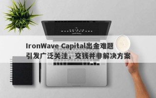 IronWave Capital出金难题引发广泛关注，交钱并非解决方案