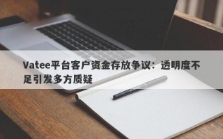 Vatee平台客户资金存放争议：透明度不足引发多方质疑