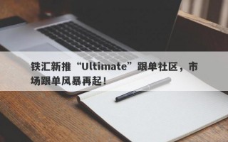 铁汇新推“Ultimate”跟单社区，市场跟单风暴再起！