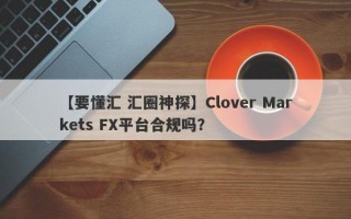 【要懂汇 汇圈神探】Clover Markets FX平台合规吗？
