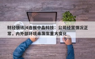 财经快讯|4连板中晶科技：公司经营情况正常，内外部环境未发生重大变化