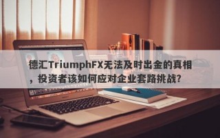 德汇TriumphFX无法及时出金的真相，投资者该如何应对企业套路挑战？