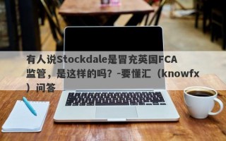 有人说Stockdale是冒充英国FCA监管，是这样的吗？-要懂汇（knowfx）问答