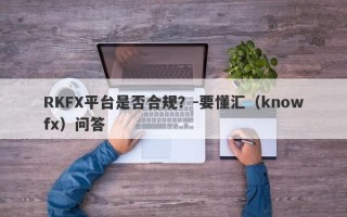 RKFX平台是否合规？-要懂汇（knowfx）问答