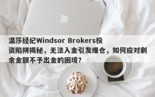 温莎经纪Windsor Brokers投资陷阱揭秘，无法入金引发爆仓，如何应对剩余金额不予出金的困境？