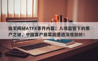 独家揭秘ATFX事件内幕：八项监管下的黑户之谜，中国客户韭菜园遭遇深度剖析！