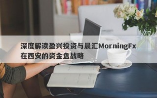 深度解读盈兴投资与晨汇MorningFx在西安的资金盘战略