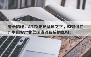 警示揭秘：ATFX市场乱象之下，监管何在？中国客户韭菜园遭遇背后的真相！