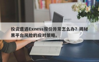 投资遭遇Exness报价异常怎么办？揭秘黑平台风险的应对策略。